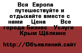 Вся  Европа.....путешествуйте и отдыхайте вместе с нами  › Цена ­ 1 - Все города Бизнес » Услуги   . Крым,Щёлкино